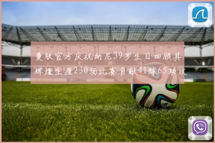 曼联官方庆祝纳尼39岁生日回顾其辉煌生涯230场比赛贡献41球65助攻
