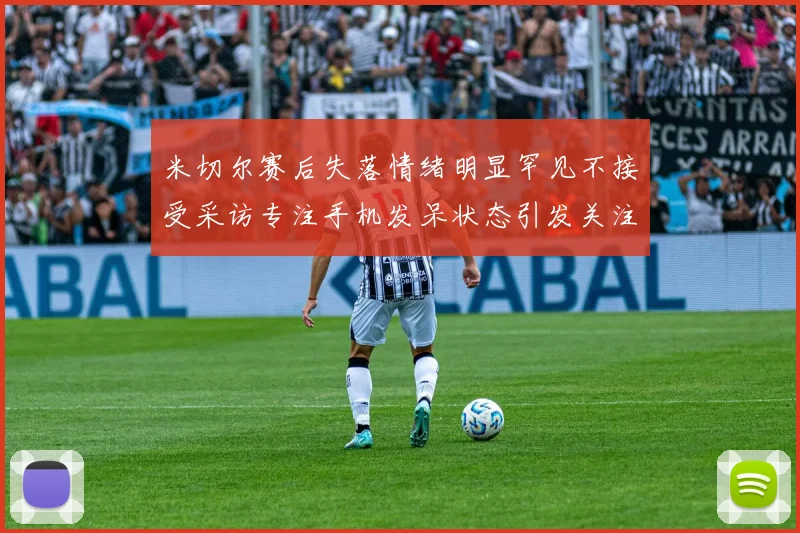 米切尔赛后失落情绪明显罕见不接受采访专注手机发呆状态引发关注