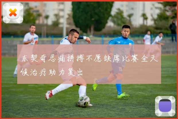 东契奇忍痛拼搏不愿缺席比赛全天候治疗助力复出