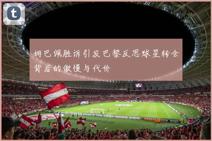 姆巴佩胜诉引发巴黎反思球星转会背后的傲慢与代价