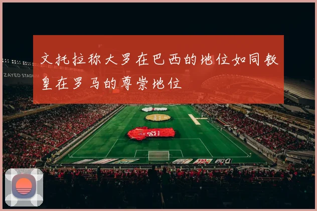 文托拉称大罗在巴西的地位如同教皇在罗马的尊崇地位