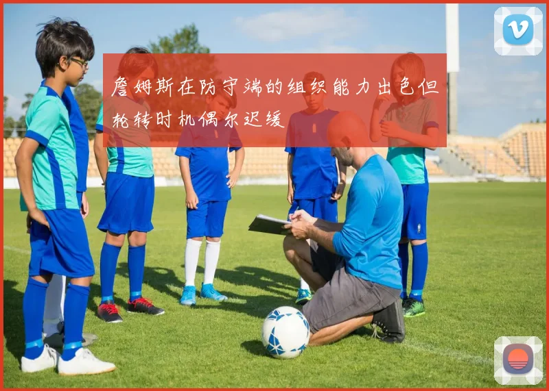 詹姆斯在防守端的组织能力出色但轮转时机偶尔迟缓