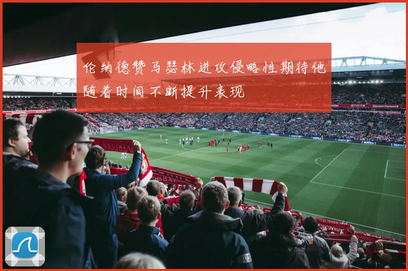 伦纳德赞马瑟林进攻侵略性期待他随着时间不断提升表现