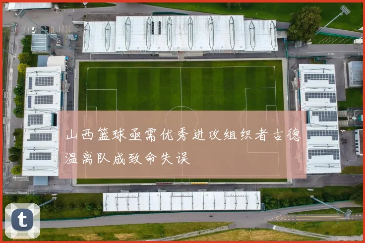 山西篮球亟需优秀进攻组织者古德温离队成致命失误