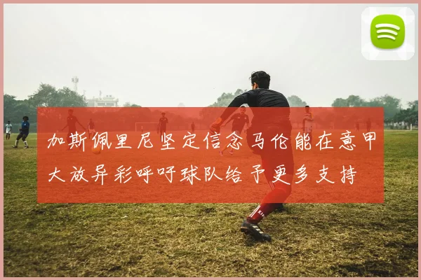 加斯佩里尼坚定信念马伦能在意甲大放异彩呼吁球队给予更多支持