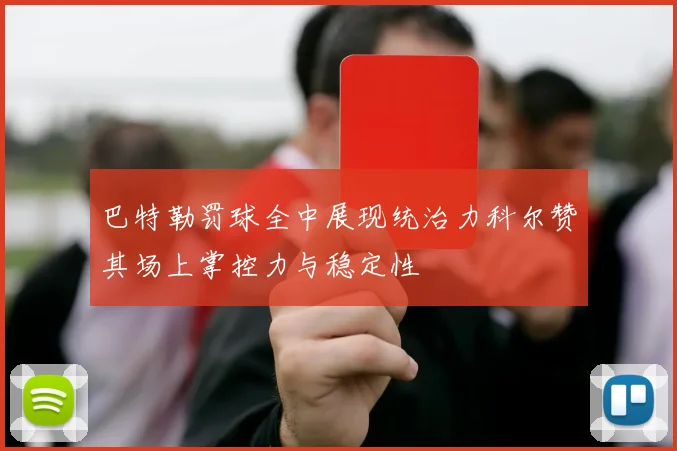 巴特勒罚球全中展现统治力科尔赞其场上掌控力与稳定性