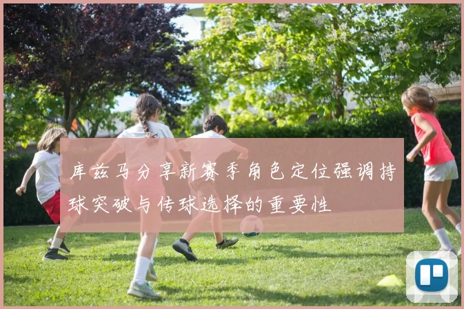 库兹马分享新赛季角色定位强调持球突破与传球选择的重要性