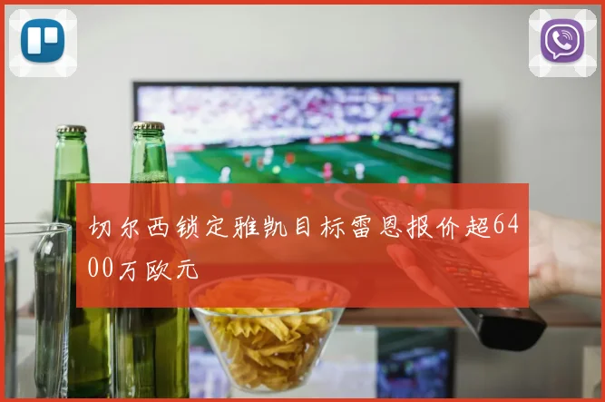 切尔西锁定雅凯目标雷恩报价超6400万欧元