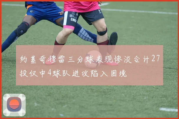 约基奇穆雷三分球表现惨淡合计27投仅中4球队进攻陷入困境