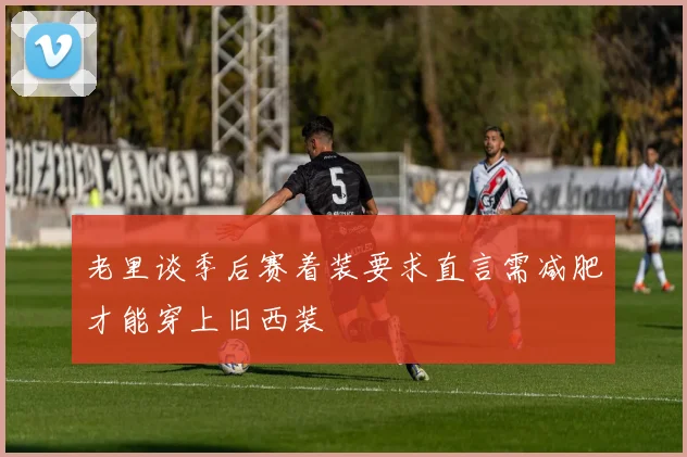 老里谈季后赛着装要求直言需减肥才能穿上旧西装