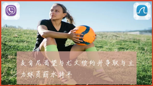 麦肯尼渴望与尤文续约并争取与主力球员薪水持平