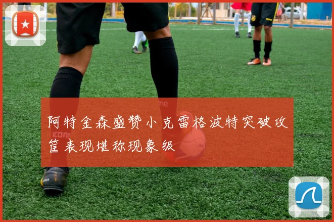 阿特金森盛赞小克雷格波特突破攻筐表现堪称现象级