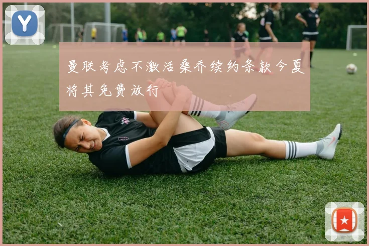 曼联考虑不激活桑乔续约条款今夏将其免费放行