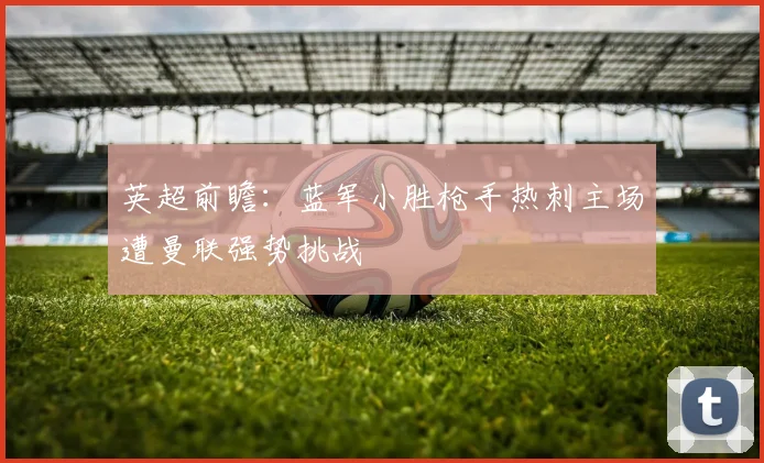 英超前瞻：蓝军小胜枪手热刺主场遭曼联强势挑战