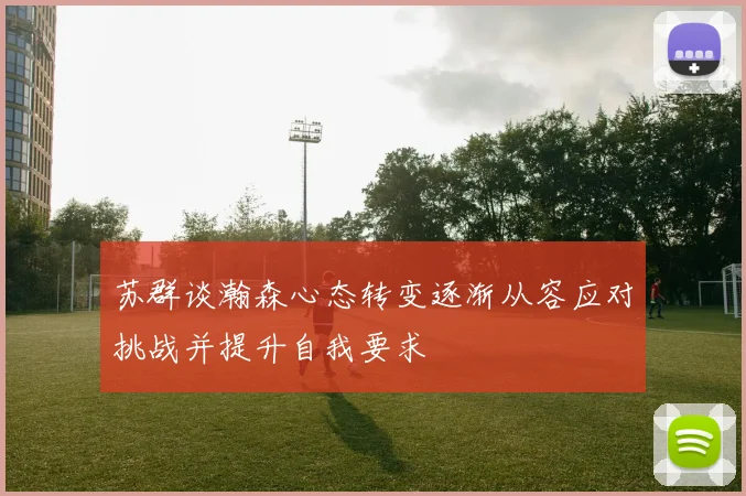 苏群谈瀚森心态转变逐渐从容应对挑战并提升自我要求