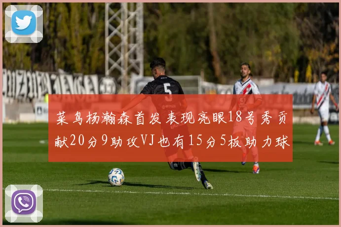 菜鸟杨瀚森首发表现亮眼18号秀贡献20分9助攻VJ也有15分5板助力球队