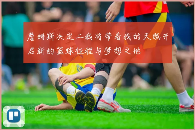 詹姆斯决定二我将带着我的天赋开启新的篮球征程与梦想之地