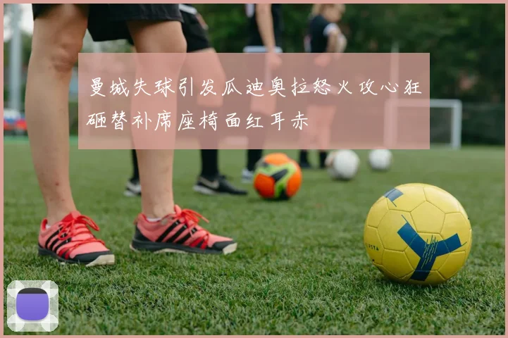 曼城失球引发瓜迪奥拉怒火攻心狂砸替补席座椅面红耳赤