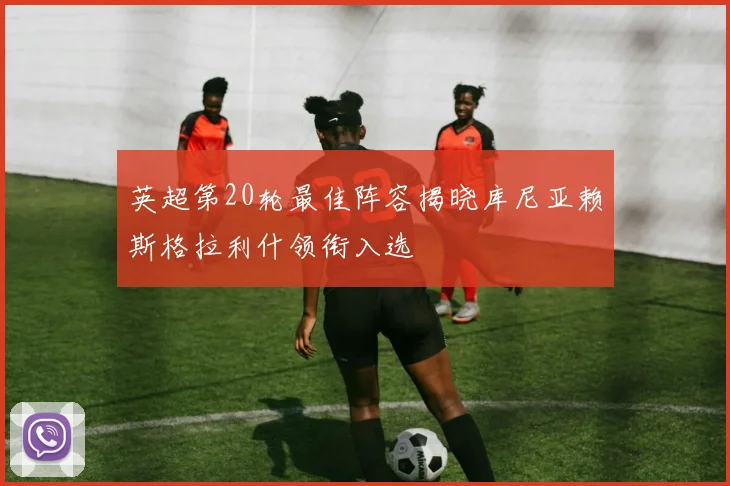 英超第20轮最佳阵容揭晓库尼亚赖斯格拉利什领衔入选