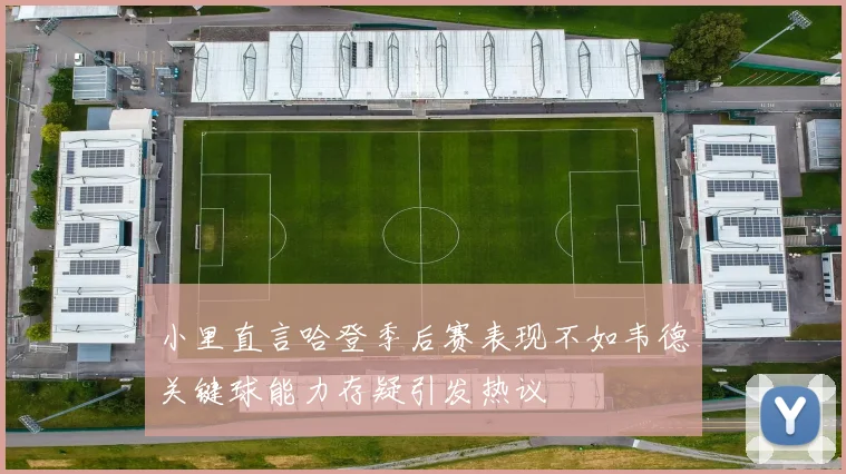 小里直言哈登季后赛表现不如韦德关键球能力存疑引发热议