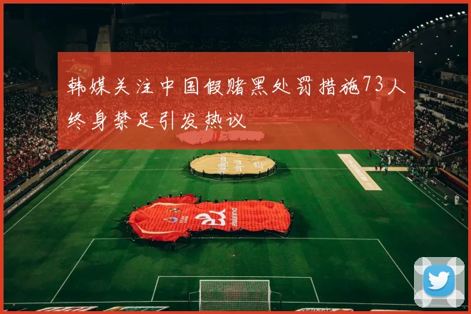 韩媒关注中国假赌黑处罚措施73人终身禁足引发热议