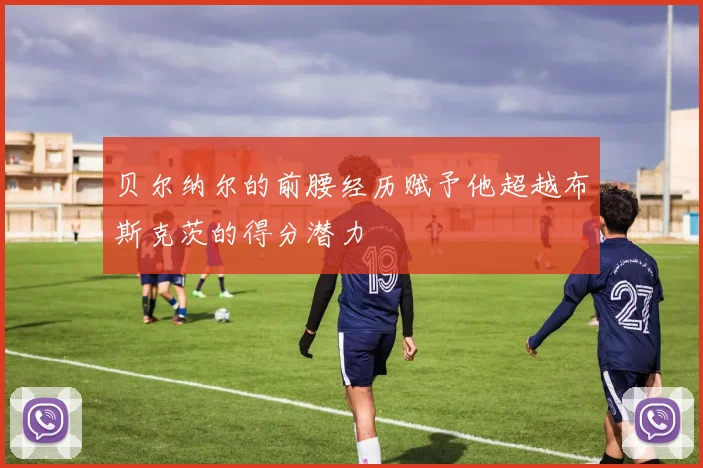 贝尔纳尔的前腰经历赋予他超越布斯克茨的得分潜力