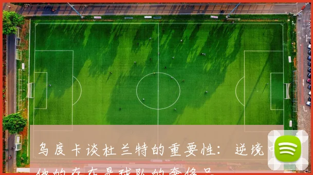 乌度卡谈杜兰特的重要性：逆境中他的存在是球队的奢侈品
