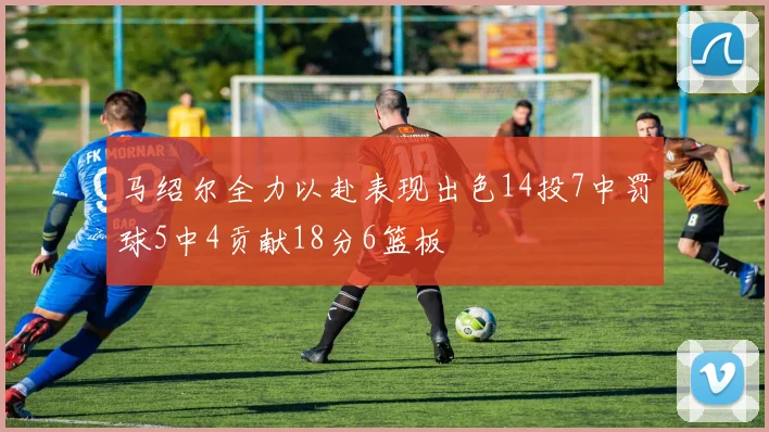 马绍尔全力以赴表现出色14投7中罚球5中4贡献18分6篮板