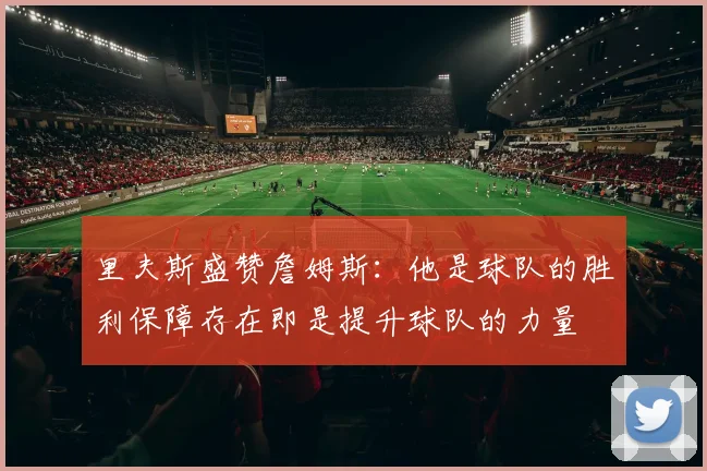 里夫斯盛赞詹姆斯：他是球队的胜利保障存在即是提升球队的力量