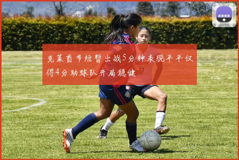 克莱首节短暂出战5分钟表现平平仅得4分助球队开局稳健