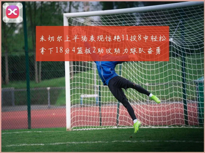 米切尔上半场表现惊艳11投8中轻松拿下18分4篮板2助攻助力球队奋勇争先