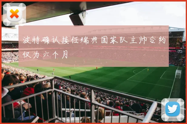 波特确认接任瑞典国家队主帅合约仅为六个月