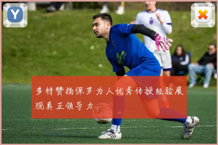 多特赞扬保罗为人优秀传授经验展现真正领导力